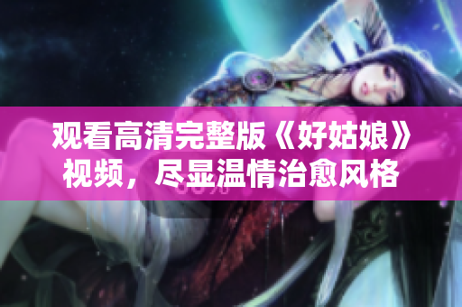 观看高清完整版《好姑娘》视频，尽显温情治愈风格