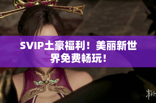 SVIP土豪福利！美丽新世界免费畅玩！
