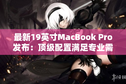 最新19英寸MacBook Pro发布：顶级配置满足专业需求