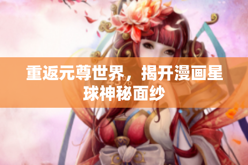 重返元尊世界，揭开漫画星球神秘面纱