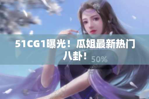 51CG1曝光！瓜姐最新热门八卦！