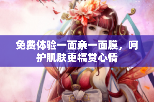 免费体验一面亲一面膜，呵护肌肤更犒赏心情