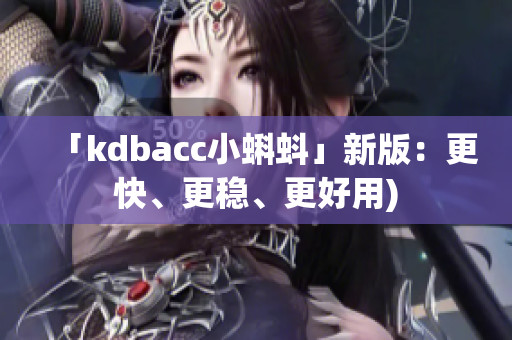 「kdbacc小蝌蚪」新版：更快、更稳、更好用)