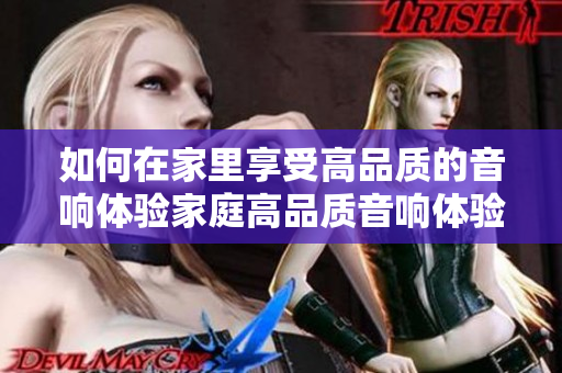 如何在家里享受高品质的音响体验家庭高品质音响体验：尽在掌握