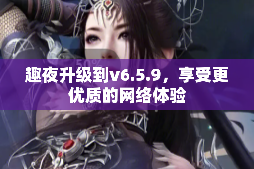 趣夜升级到v6.5.9，享受更优质的网络体验