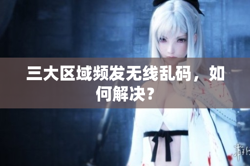 三大区域频发无线乱码，如何解决？