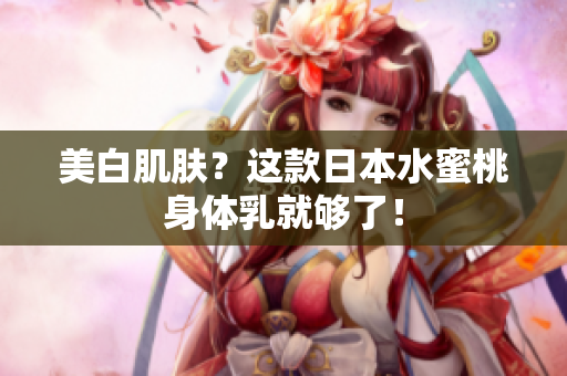 美白肌肤？这款日本水蜜桃身体乳就够了！