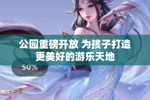 公园重磅开放 为孩子打造更美好的游乐天地