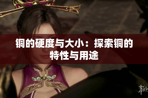 铜的硬度与大小：探索铜的特性与用途
