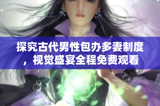 探究古代男性包办多妻制度，视觉盛宴全程免费观看
