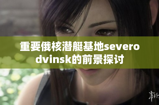 重要俄核潜艇基地severodvinsk的前景探讨