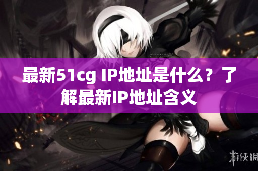 最新51cg IP地址是什么？了解最新IP地址含义