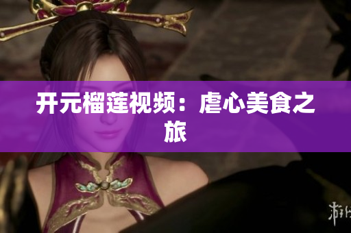开元榴莲视频：虐心美食之旅
