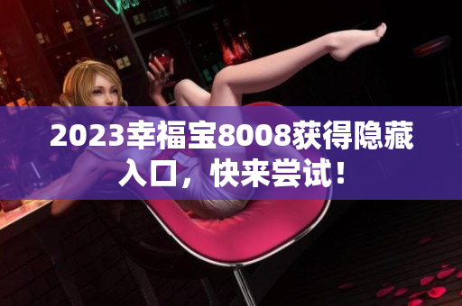 2023幸福宝8008获得隐藏入口，快来尝试！