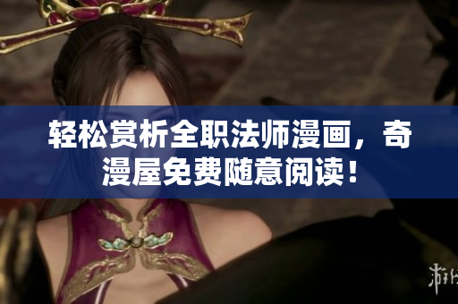 轻松赏析全职法师漫画，奇漫屋免费随意阅读！