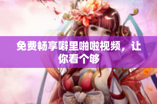 免费畅享噼里啪啦视频，让你看个够