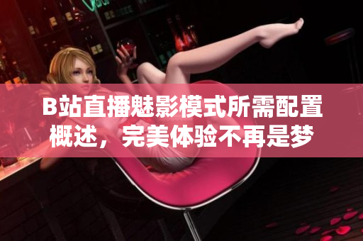 B站直播魅影模式所需配置概述，完美体验不再是梦