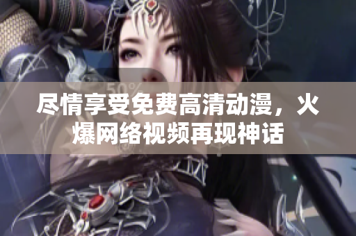 尽情享受免费高清动漫，火爆网络视频再现神话
