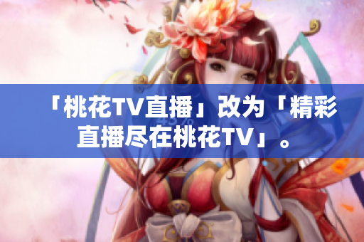 「桃花TV直播」改为「精彩直播尽在桃花TV」。