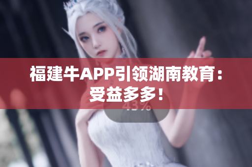 福建牛APP引领湖南教育：受益多多！