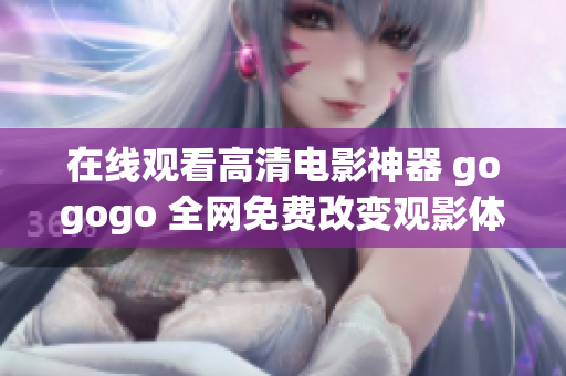在线观看高清电影神器 gogogo 全网免费改变观影体验！