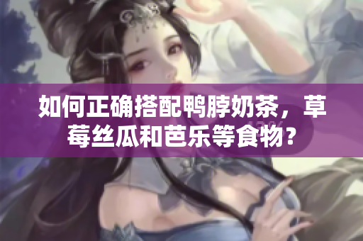 如何正确搭配鸭脖奶茶，草莓丝瓜和芭乐等食物？