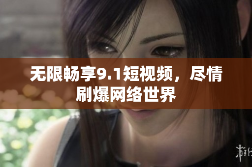 无限畅享9.1短视频，尽情刷爆网络世界