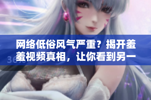网络低俗风气严重？揭开羞羞视频真相，让你看到另一面