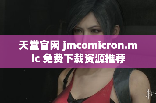 天堂官网 jmcomicron.mic 免费下载资源推荐
