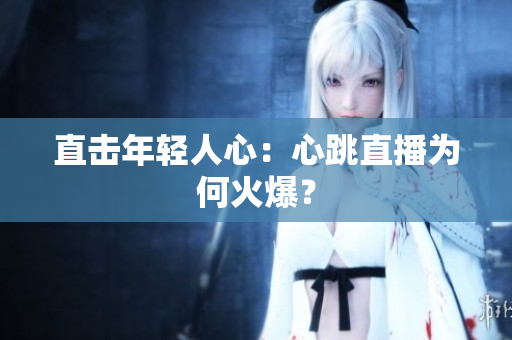 直击年轻人心：心跳直播为何火爆？