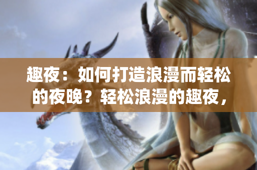 趣夜：如何打造浪漫而轻松的夜晚？轻松浪漫的趣夜，快来get技巧！