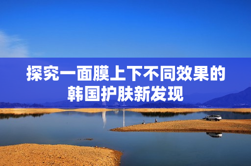 探究一面膜上下不同效果的韩国护肤新发现