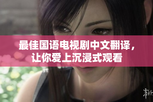 最佳国语电视剧中文翻译，让你爱上沉浸式观看