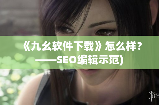 《九幺软件下载》怎么样？——SEO编辑示范)