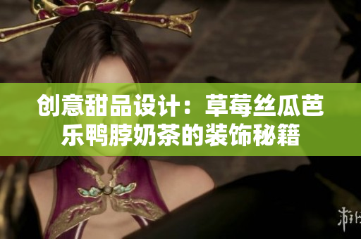 创意甜品设计：草莓丝瓜芭乐鸭脖奶茶的装饰秘籍