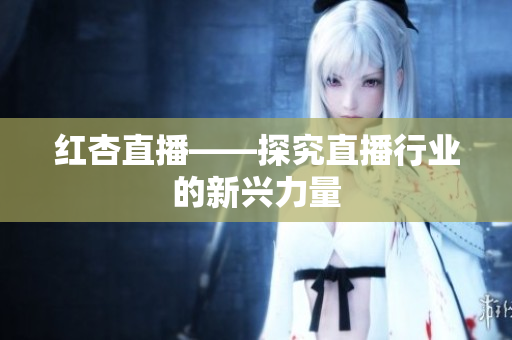 红杏直播——探究直播行业的新兴力量