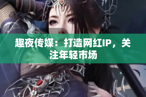 趣夜传媒：打造网红IP，关注年轻市场