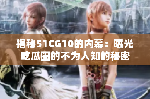 揭秘51CG10的内幕：曝光吃瓜圈的不为人知的秘密