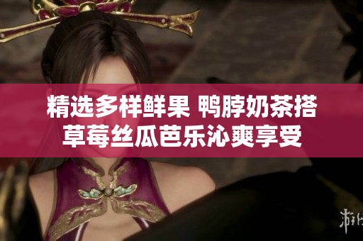 精选多样鲜果 鸭脖奶茶搭草莓丝瓜芭乐沁爽享受