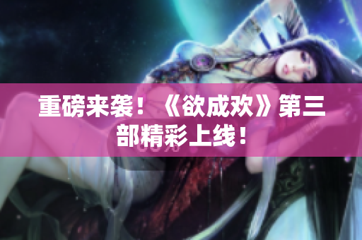 重磅来袭！《欲成欢》第三部精彩上线！