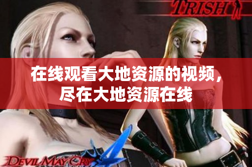 在线观看大地资源的视频，尽在大地资源在线
