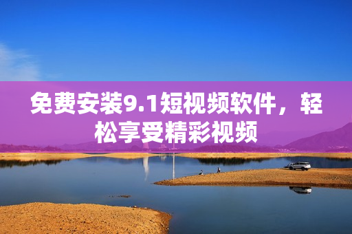 免费安装9.1短视频软件，轻松享受精彩视频