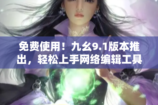 免费使用！九幺9.1版本推出，轻松上手网络编辑工具