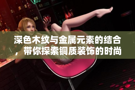 深色木纹与金属元素的结合，带你探索铜质装饰的时尚魅力