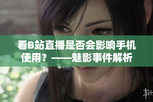看B站直播是否会影响手机使用？——魅影事件解析
