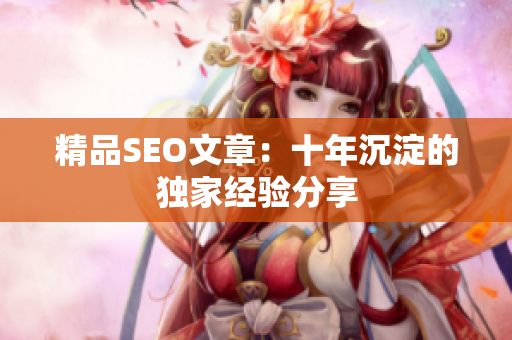精品SEO文章：十年沉淀的独家经验分享