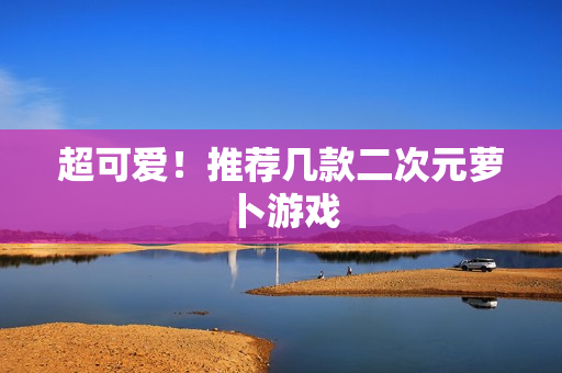 超可爱！推荐几款二次元萝卜游戏