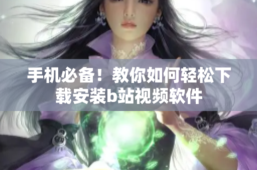 手机必备！教你如何轻松下载安装b站视频软件