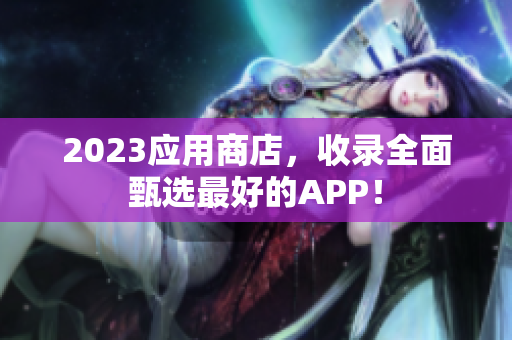 2023应用商店，收录全面甄选最好的APP！