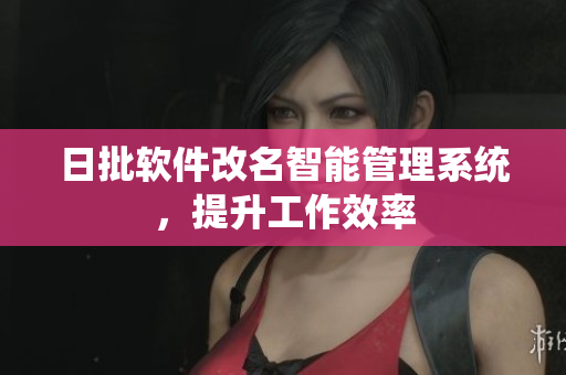 日批软件改名智能管理系统，提升工作效率